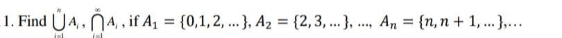 1. Find ÚA,, NA,, if A1 = {0,1,2, .}, A2 = {2,3, .. }, ., An = {n,n + 1,.. ,..
%3D
....
