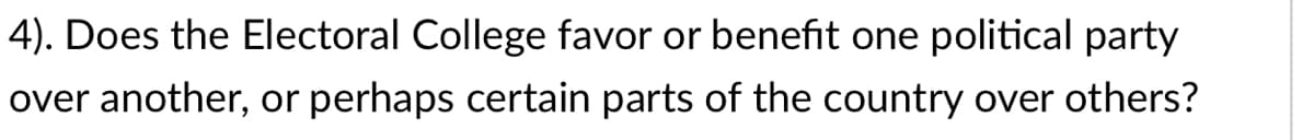 4). Does the Electoral College favor or benefit one political party
over another, or perhaps certain parts of the country over others?

