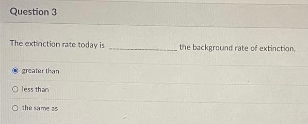 Question 3
The extinction rate today is
greater than
O less than
O the same as
the background rate of extinction.