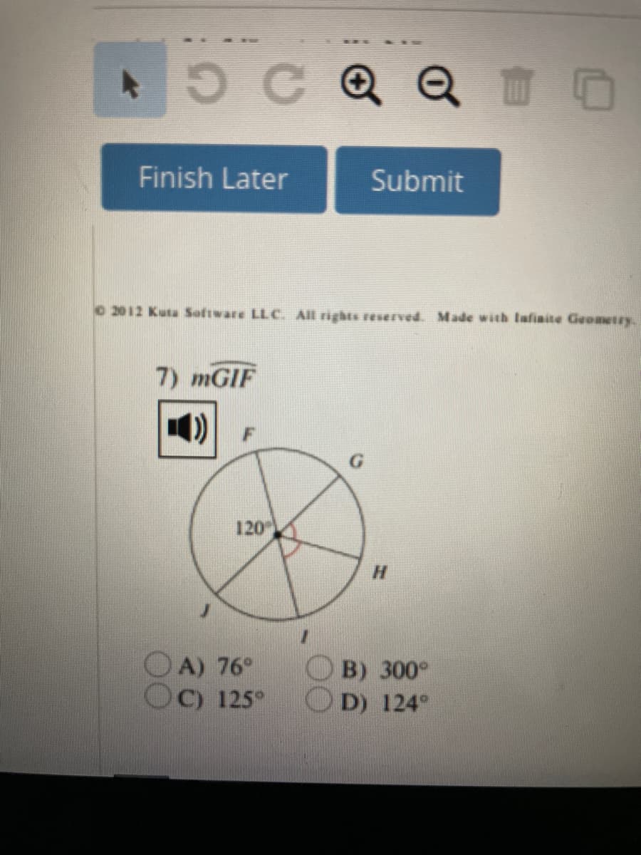 40C Q Q
Finish Later
Submit
o 2012 Kuta Software LLC All rights reerved. Made with lafinite Geometry.
7) mGIF
1)
120
H.
OA) 76°
O C) 125°
B) 300°
D) 124°
