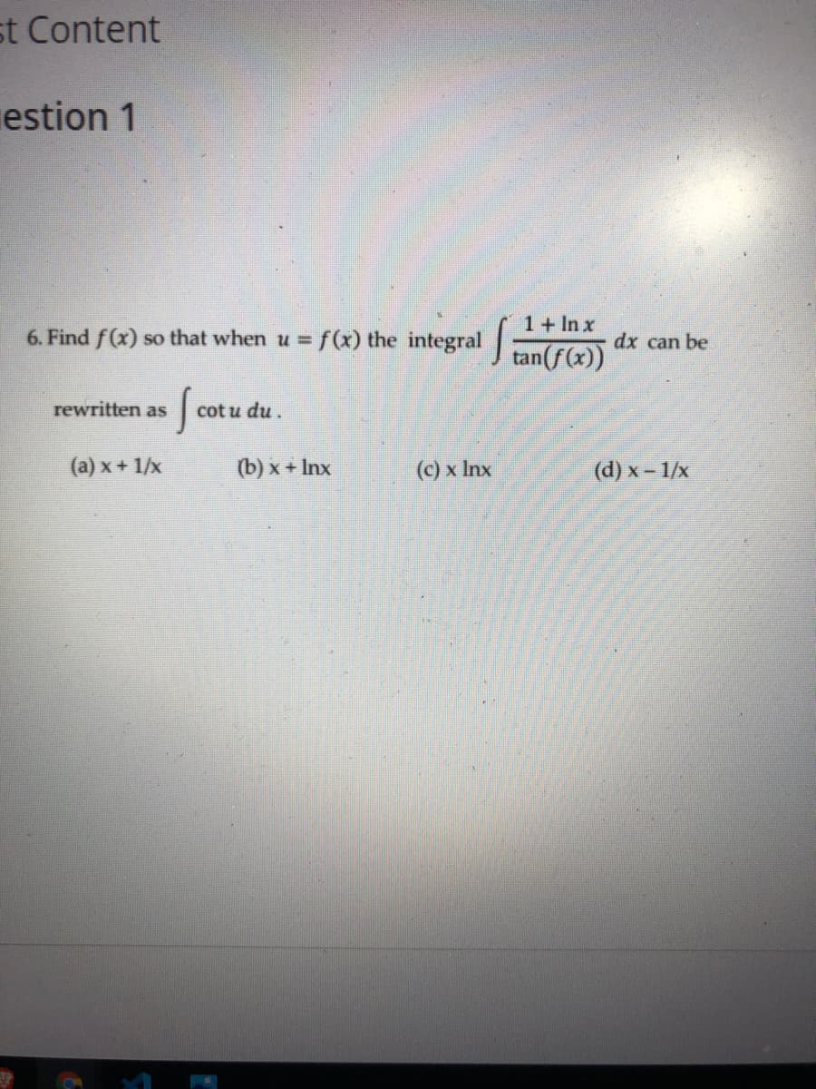 st Content
estion 1
1+ In x
6. Find f(x) so that when u = f(x) the integral tan(f(x))
dx can be
rewritten as
cot u du.
(a) x + 1/x
(b) x + Inx
(c) x Inx
(d) x- 1/x
