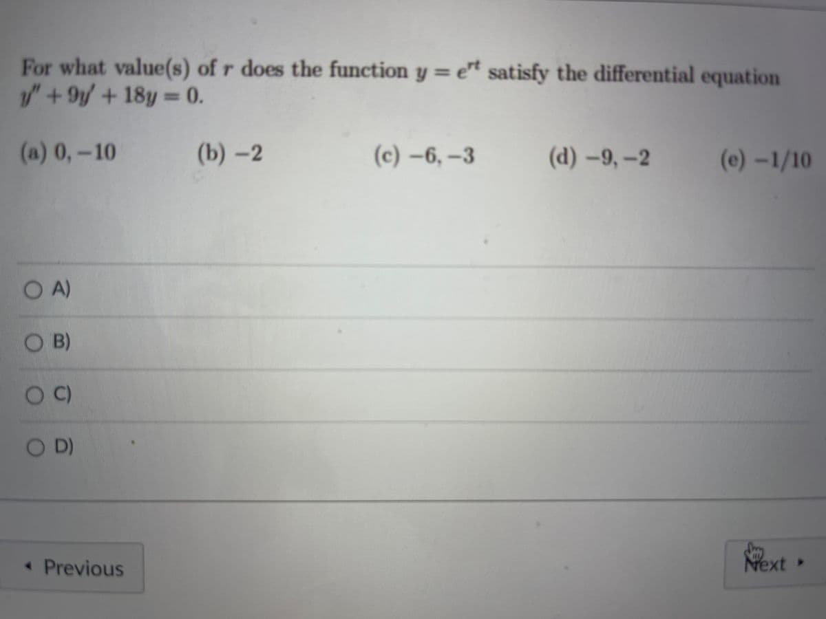 For what value(s) of r does the function y = et satisfy the differential equation
1/"+9y/ +18y=0.
%3D
%3D
(a) 0,-10
(b)-2
(c) –6, -3
(d)-9,-2
(e)-1/10
O A)
O B)
C)
O
D)
« Previous
Next
