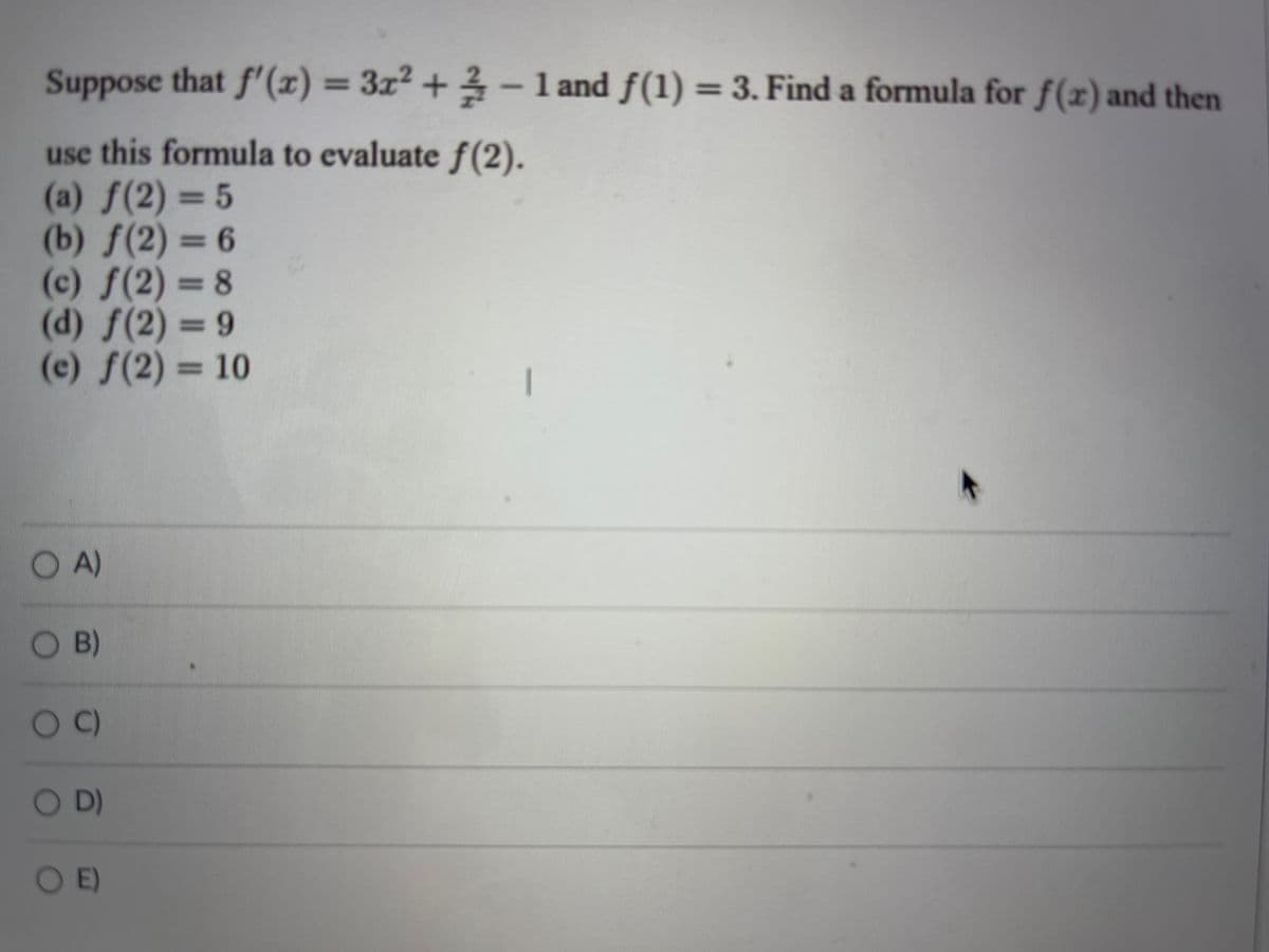 Suppose that f'(x) = 3x² + 3 – 1 and f(1) = 3. Find a formula for f(x) and then
%3D
use this formula to evaluate f(2).
(a) f(2) = 5
(b) f(2) = 6
(c) f(2) = 8
(d) f(2) = 9
(e) f(2) = 10
%3D
O
A)
O B)
O
C)
OD)
O E)
