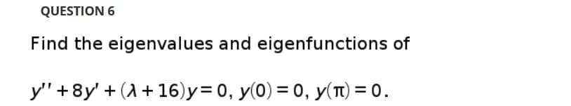 QUESTION 6
Find the eigenvalues and eigenfunctions of
y" +8y' + (A +16)y= 0, y(0) = 0, y(T) = 0.
