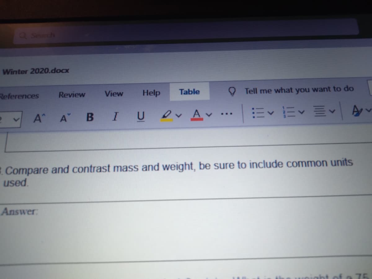 aSearch
Winter 2020.docx
Help
Table
Tell me what you want to do
References
Review
View
I U v Av
...
A A B
Compare and contrast mass and weight, be sure to include common units
used.
Answer:
75
