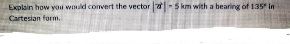 ********
Explain how you would convert the vector || = 5 km with a bearing of 135° in
Cartesian form.
******