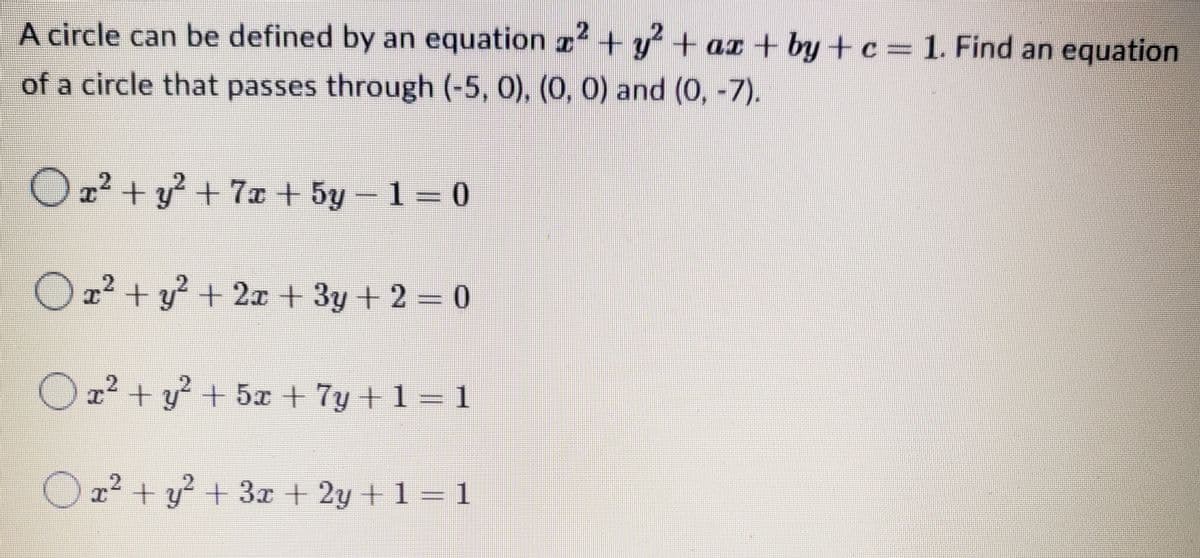 A circle can be defined by an equation x² + y² + ax +by+ c = 1. Find an equation
of a circle that passes through (-5, 0), (0, 0) and (0, -7).
Ox² + y² + 7x + 5y-1=0
x² + y² + 2x + 3y + 2 = 0
2
Ox² + y² + 5x + 7y + 1 = 1
I
O x² + y² + 3x + 2y + 1 = 1