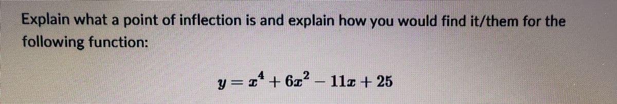 Explain what a point of inflection is and explain how you would find it/them for the
following function:
4
y = x¹ + 6x² − 11z + 25