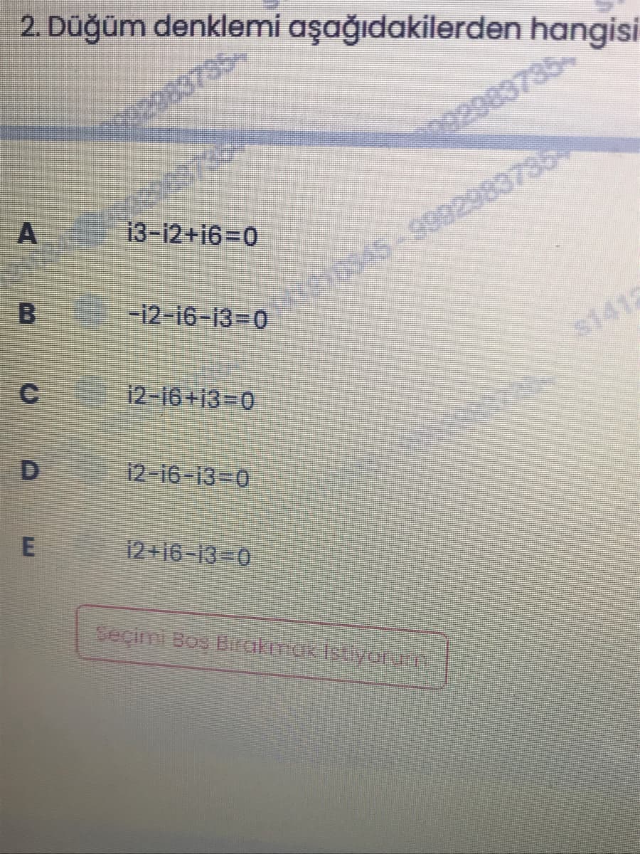 2. Düğüm denklemi aşağıdakilerden hangisi
29837354
2109400029837364
B
o02983735-
13-12+16=0
-12-16-13-D0
41210345-99929837354
12-16+13-0
$1412
12-16-13=0
12+16-13-0
Seçimi Bos Birakmak Istiyorum.
E
