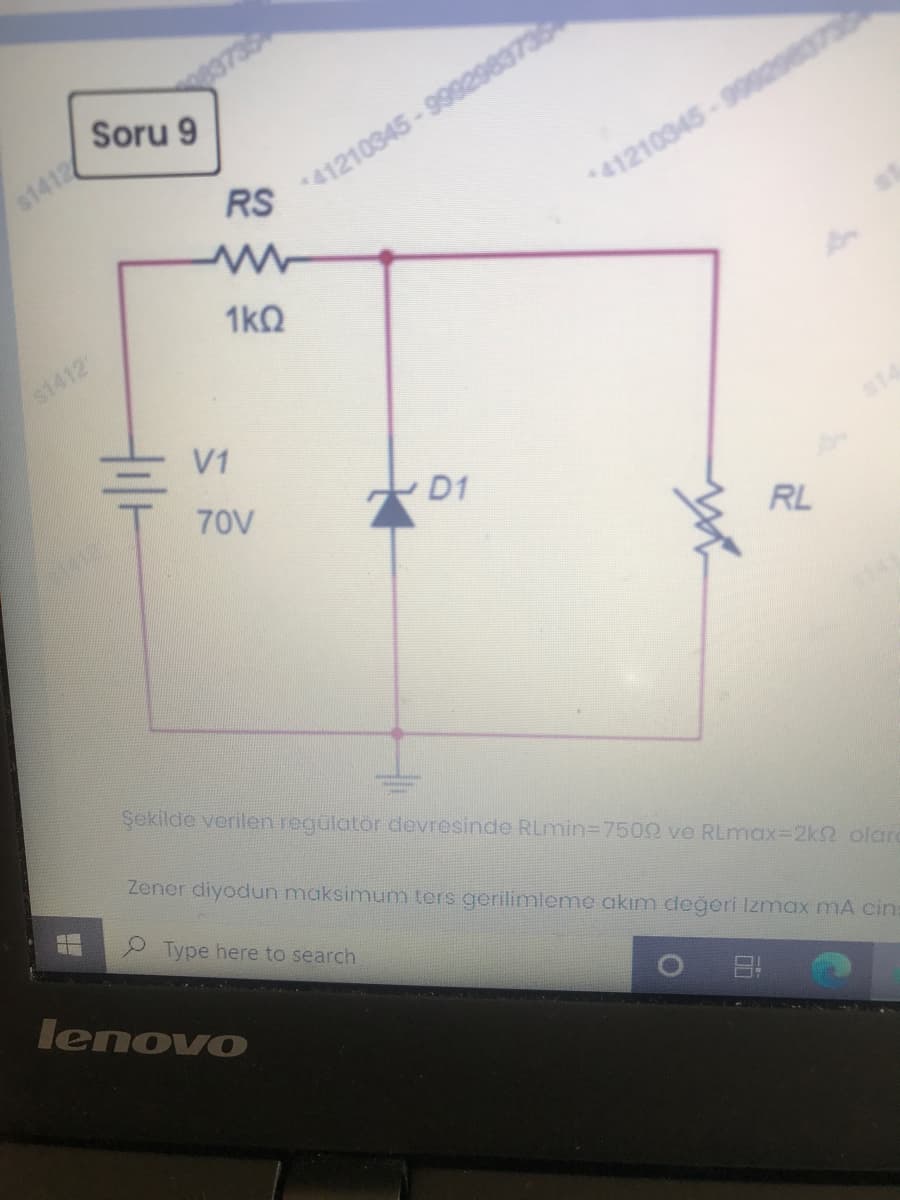 3739
Soru 9
*41210345-999298373
RS
$1412
*41210345-990298375
1kQ
s1412
V1
70V
D1
RL
Şekilde verilen regulator devresinde RLmin3D7500 ve RLmax3D2k2 olard
Zener diyodun maksimum ters gerilimleme akım değeri Izmax mA cin:
P Type here to search
lenovo
