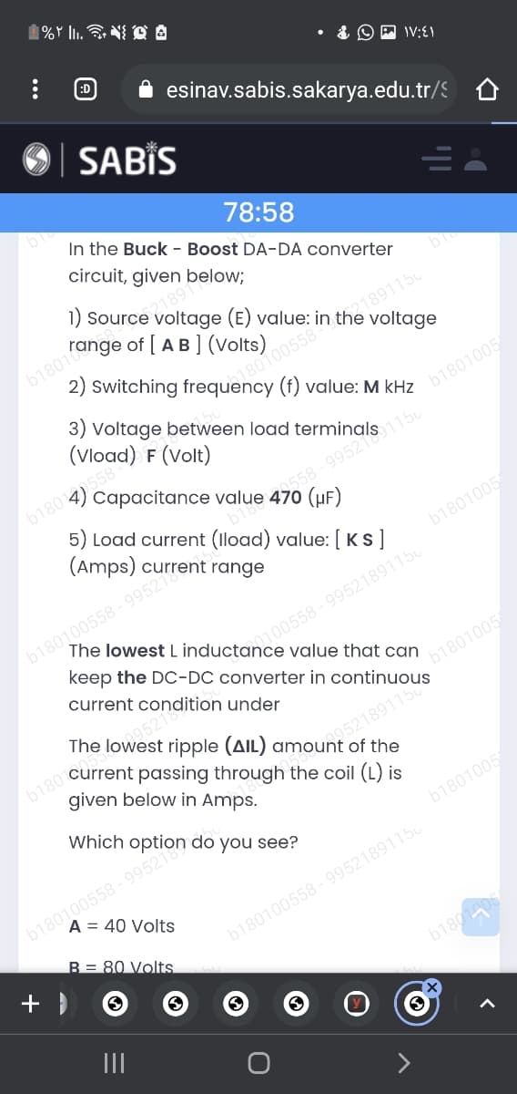 :D
esinav.sabis.sakarya.edu.tr/S
SABİS
bi
78:58
In the Buck - Boost DA-DA converter
circuit, given below;
21891
voltage
(f) value: M kHz
(Vload)
F (Volt)
b180 558
5) Load current (load) value: [KS]
(Amps)
(µF)
b1801005
b180100558 - 99521
keep the DC-DC converter in
range
The lowest L inductance value that can
100558-99521891150
current condition under
95216
of the
given below in Amps.
Which
b1801005
A = 40 Volts
B = 80 Volts.
b180100558 - 9952189115u
b180
II
