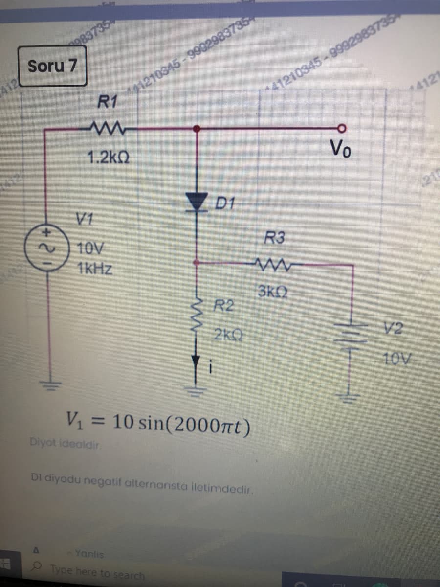 083735
Soru 7
*41210345-9992983735
R1
41210345-9992983735
14121
412
1.2kO
1412/
Vo
V1
YD1
210
10V
1412
1kHz
R3
3kO
R2
210
2k0
V2
10V
V = 10 sin(2000nt)
Diyot idealdir.
%3D
DI diyodu negatif alternansta iletimdedir.
Yanlış
Type here to search
