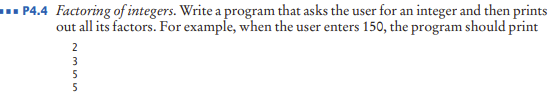 ... P4.4 Factoring of integers. Write a program that asks the user for an integer and then prints
out all its factors. For example, when the user enters 150, the program should print
2
3
5
