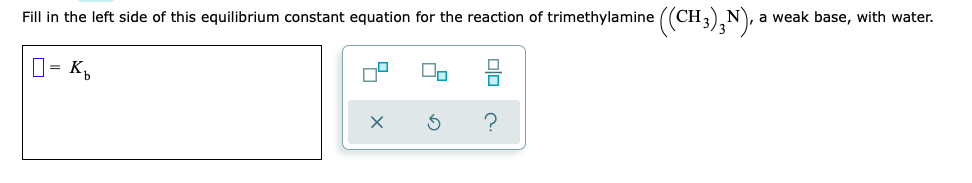 Fill in the left side of this equilibrium constant equation for the reaction of trimethylamine ((CH3),N), a weak base, with water.
/3
0= K,
