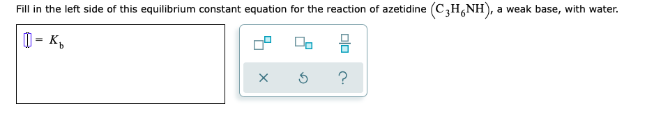 Fill in the left side of this equilibrium constant equation for the reaction of azetidine (C,H,NH), a weak base, with water.
믐
0 - Kb
