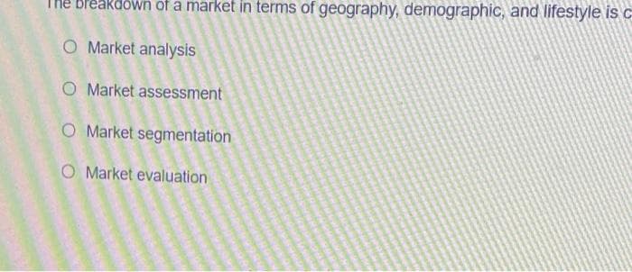 Breakdown of a market in terms of geography, demographic, and lifestyle is c
O Market analysis
O Market assessment
O Market segmentation
O Market evaluation
