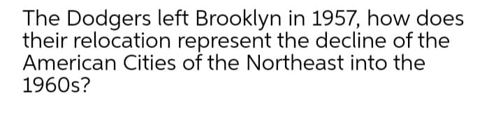 The Dodgers left Brooklyn in 1957, how does
their relocation represent the decline of the
American Cities of the Northeast into the
1960s?
