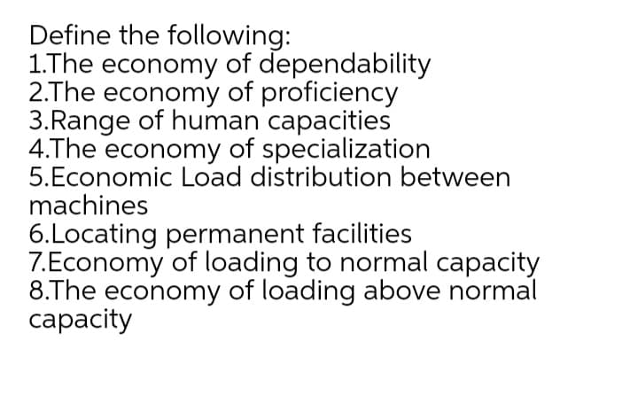 Define the following:
1.The economy of dependability
2.The economy of proficiency
3.Range of human capacities
4.The economy of specialization
5.Economic Load distribution between
machines
6.Locating permanent facilities
7.Economy of loading to normal capacity
8.The economy of loading above normal
сарacity
