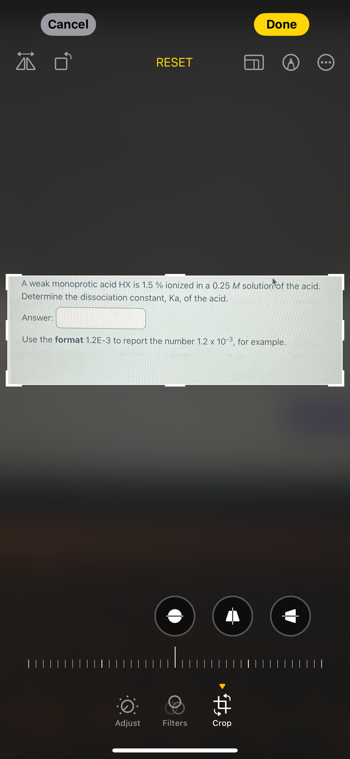 IA
Cancel
RESET
Done
A weak monoprotic acid HX is 1.5 % ionized in a 0.25 M solution of the acid.
Determine the dissociation constant, Ka, of the acid.
Answer:
Use the format 1.2E-3 to report the number 1.2 x 10-3, for example.
·
$
Adjust
Filters
Crop
| | |