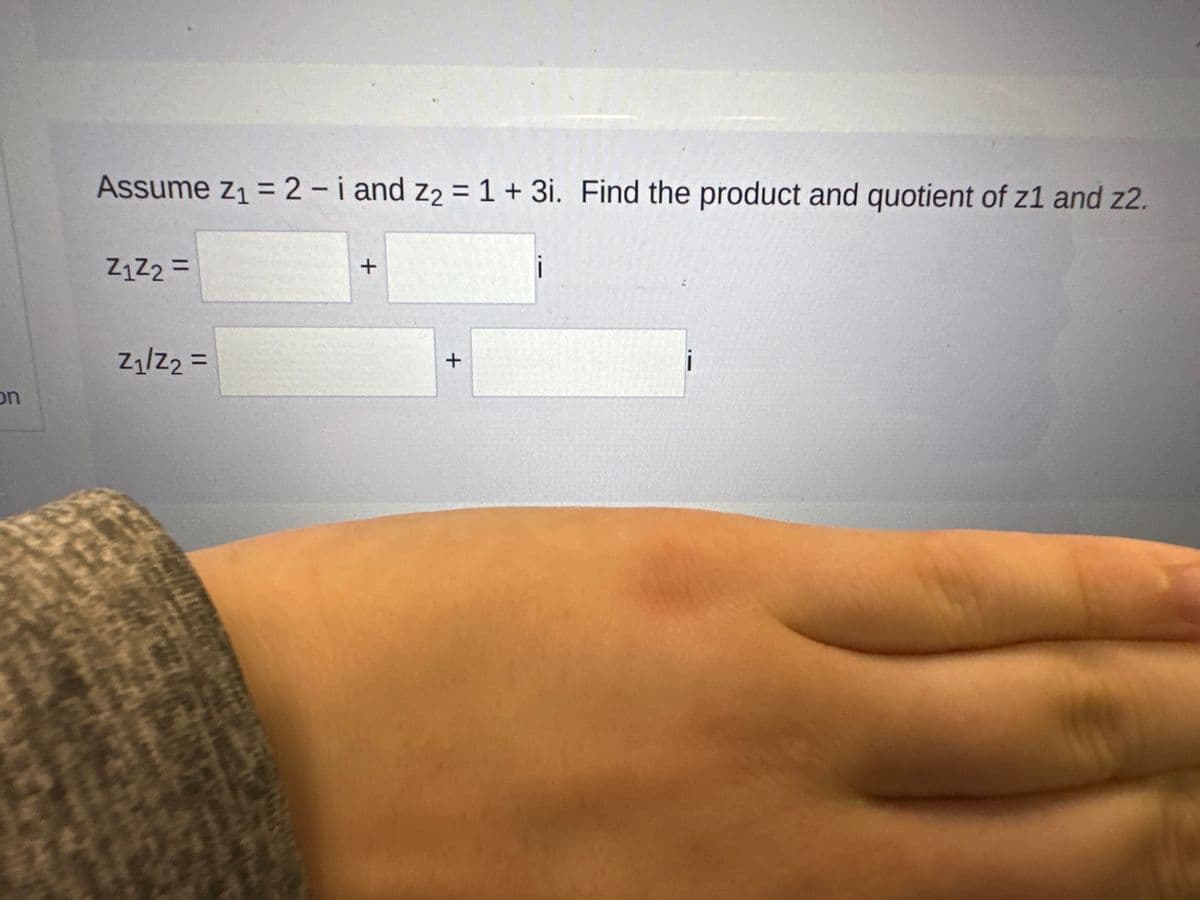 on
Assume Z₁ = 2-i and Z₂ = 1 + 3i. Find the product and quotient of z1 and 22.
Z₁Z2 =
Z₁/Z₂ =
+
+
i
i