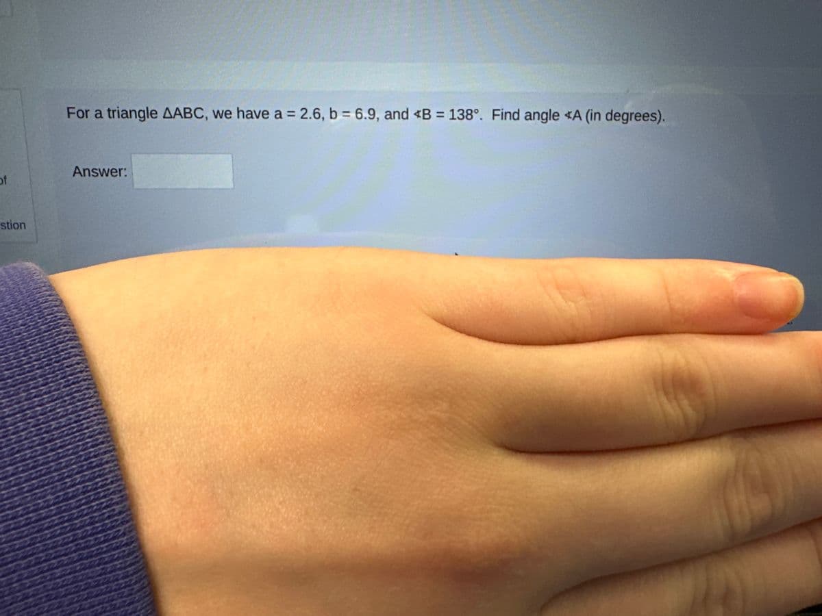 of
stion
For a triangle AABC, we have a = 2.6, b = 6.9, and B = 138°. Find angle <A (in degrees).
Answer: