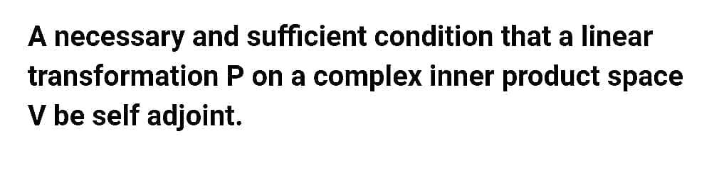 A necessary and sufficient condition that a linear
transformation P on a complex inner product space
V be self adjoint.
