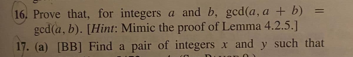 16. Prove that, for integers a and b, gcd(a, a + b)
gcd(a, b). [Hint: Mimic the proof of Lemma 4.2.5.]
%3D
17. (a) [BB] Find a pair of integers x and y such that
