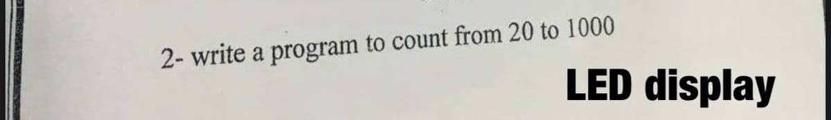 2- write a program to count from 20 to 1000
LED display