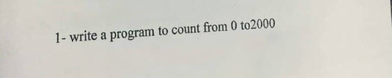 1- write a program to count from 0 to2000