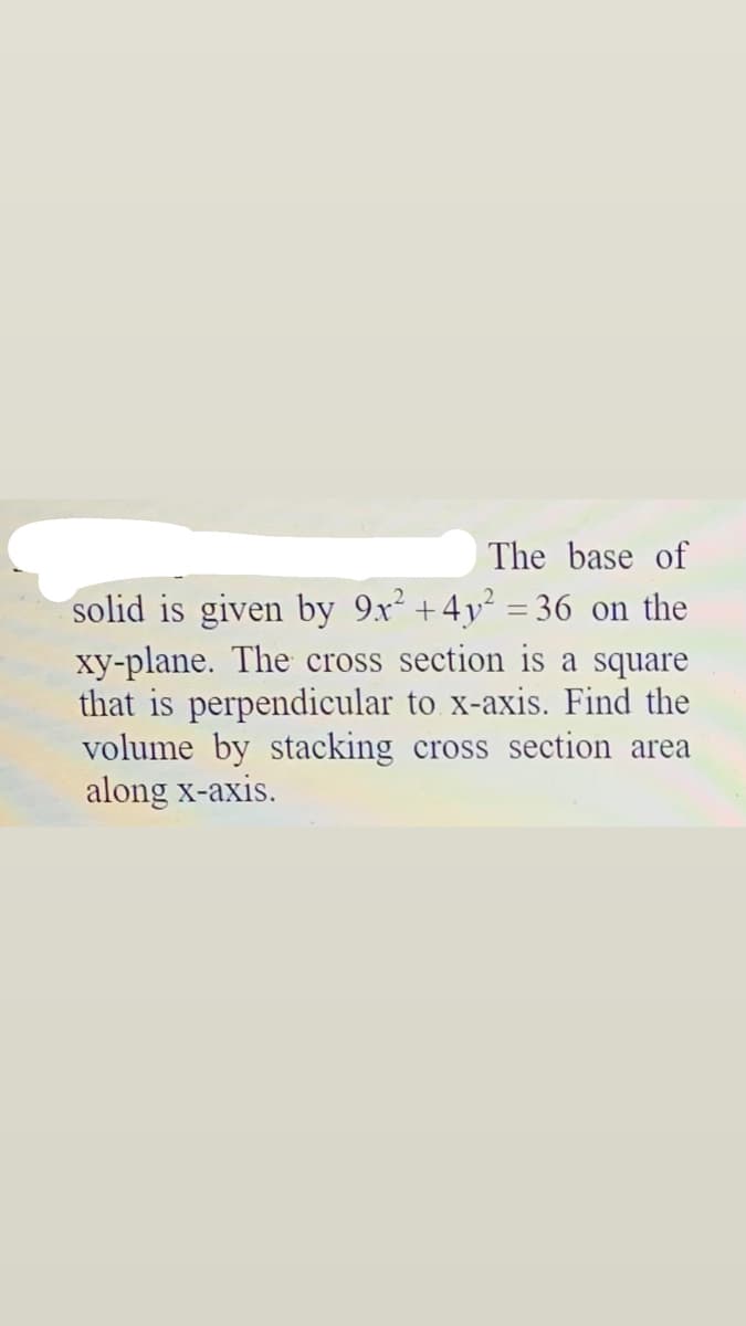 The base of
solid is given by 9x² +4y² = 36 on the
xy-plane. The cross section is a square
that is perpendicular to x-axis. Find the
volume by stacking cross section area
along x-axis.
