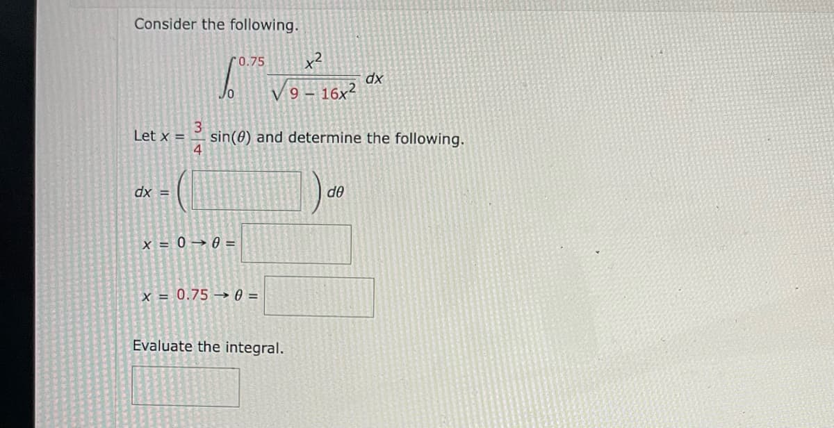 Consider the following.
0.75
Let x =
dx =
x = 0 0 =
x = 0.750 =
Evaluate the integral.
x²
dx
Jo
V 9-16x²
3
sin(0) and determine the following.
4
de