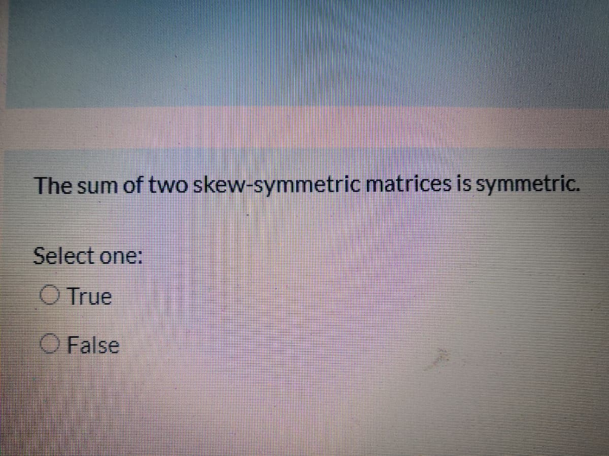 The sum of two skew-symmetric matrices is symmetric.
Select one:
O True
O False
