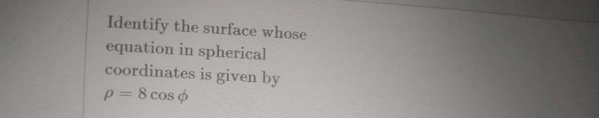 Identify the surface whose
equation in spherical
coordinates is given by
p= 8 cos o
