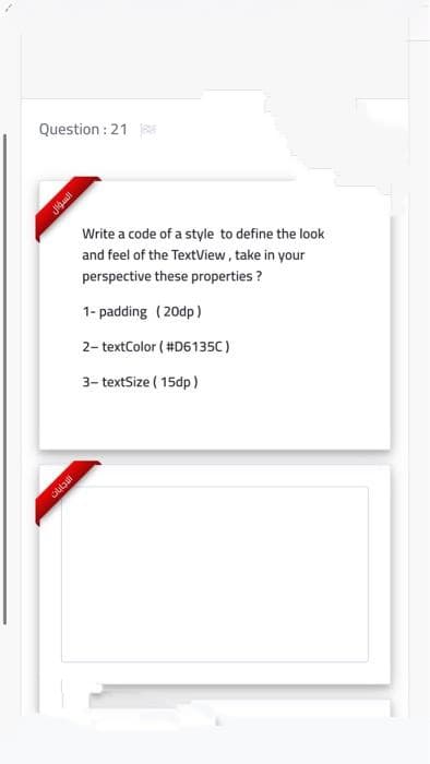 Question : 21
Write a code of a style to define the look
and feel of the TextView, take in your
perspective these properties ?
1- padding (20dp)
2- textColor ( #D6135C)
3- textSize ( 15dp)
