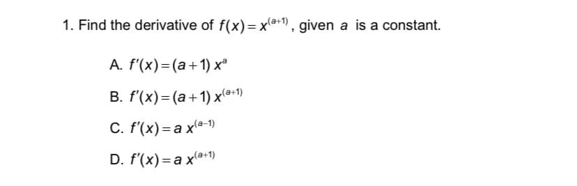 1. Find the derivative of f(x)= xla+1), given a is a constant.
A. f'(x)=(a+1) x°
B. f'(x)=(a+1) xa:1)
С. f (x) -а х(а-1)
D. f'(x)= a x(a+1)

