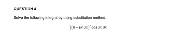 QUESTION 4
Solve the following integral by using substitution method.
[(6- sin3x)' cos 3x dx.
