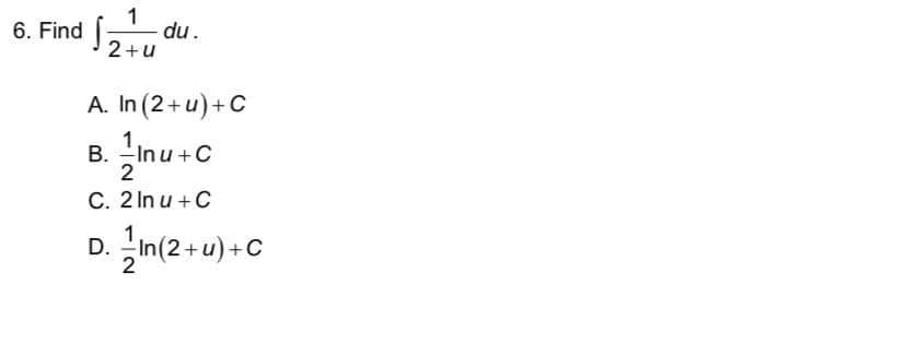 1
du.
2+u
6. Find
A. In (2+u)+C
1
B. -Inu +C
2
C. 2 In u +C
D. in(2 + u) + C
