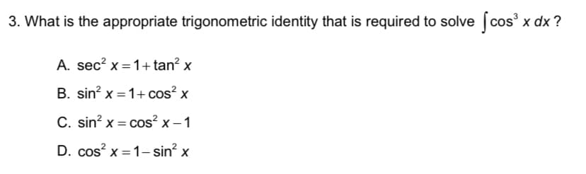 3. What is the appropriate trigonometric identity that is required to solve (cos x dx ?
A. sec? x =1+tan? x
B. sin? x = 1+ cos? x
%3D
C. sin? x = cos? x – 1
%3D
D. cos? x = 1- sin? x
