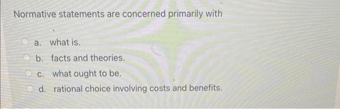 Normative statements are concerned primarily with
a. what is.
b. facts and theories.
c. what ought to be.
d. rational choice involving costs and benefits.