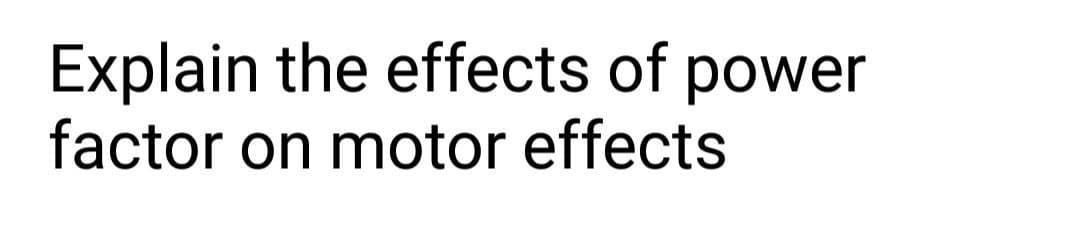 Explain the effects of power
factor on motor effects
