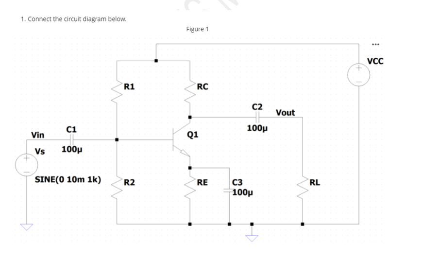 1. Connect the circuit diagram below.
Figure 1
...
VC
R1
RC
C2
Vout
C1
100µ
Vin
Q1
Vs
100µ
SINE(0 10m 1k)
R2
RE
C3
RL
100µ
