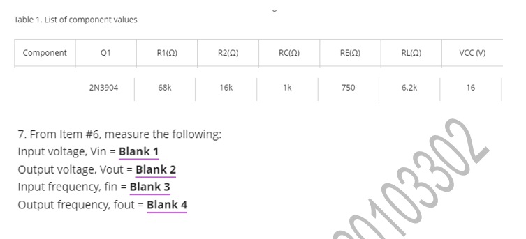 Table 1. List of component values
Component
Q1
R1(0)
R2(0)
RC(A)
RE(A)
RL(N)
VCC (V)
2N3904
68k
16k
1k
750
6.2k
16
7. From Item #6, measure the following:
Input voltage, Vin = Blank 1
Output voltage, Vout = Blank 2
Input frequency, fin = Blank 3
Output frequency, fout = Blank 4
20103302
