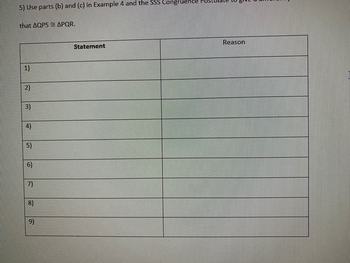 5) Use parts (b) and (c) in Example 4 and the SSS Congruehce
that AQPS APQR.
Reason
Statement
1)
2)
3)
5)
6)
7)
8)
9)
