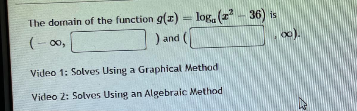 The domain of the function g(x) = loga (x² – 36) is
(-00,
) and (
Video 1: Solves Using a Graphical Method
Video 2: Solves Using an Algebraic Method
"
∞).
B