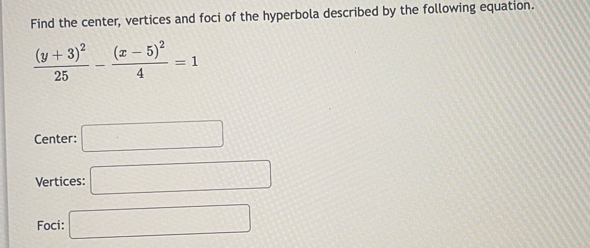 Find the center, vertices and foci of the hyperbola described by the following equation.
(y + 3)² (x - 5)²
25
4
Center:
Vertices:
Foci:
= 1