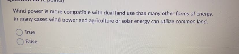 Wind power is more compatible with dual land use than many other forms of energy.
In many cases wind power and agriculture or solar energy can utilize common land.
True
False