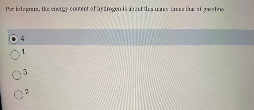 Per kilogram, the energy content of hydrogen is about this many times that of gasoline
4
0¹
3
2