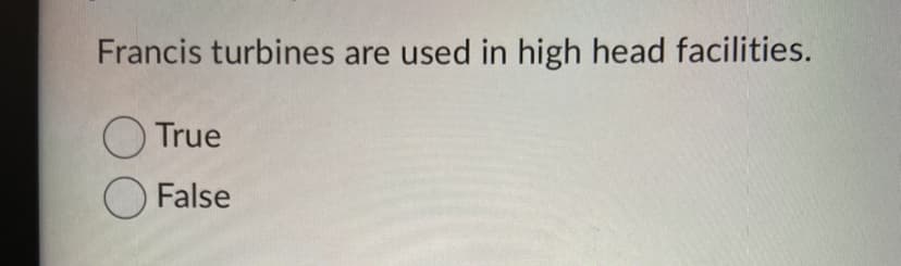 Francis turbines are used in high head facilities.
True
False