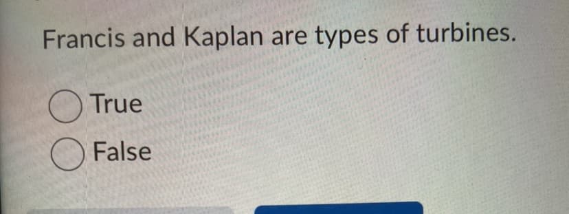 Francis and Kaplan are types of turbines.
True
False