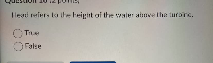 Head refers to the height of the water above the turbine.
True
False